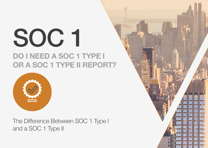 Do I need a SOC 1 Type I or a SOC 1 Type II Report?