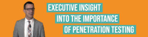 Executive Insight into the Importance of Pen Testing